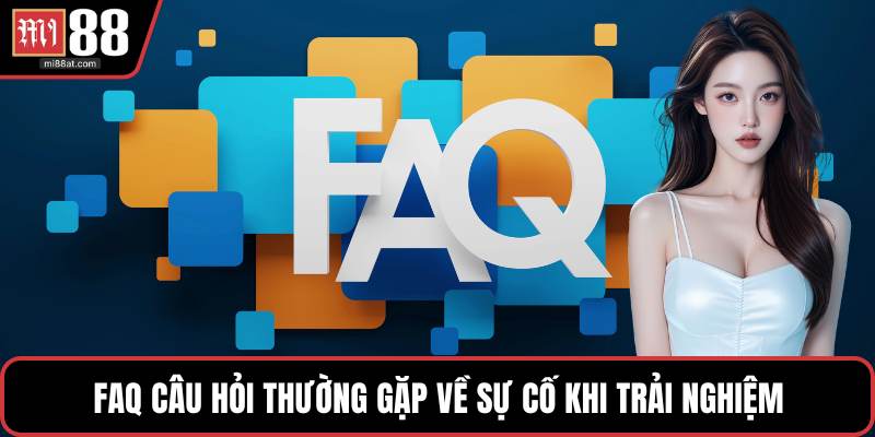 FAQ câu hỏi thường gặp về sự cố khi trải nghiệm