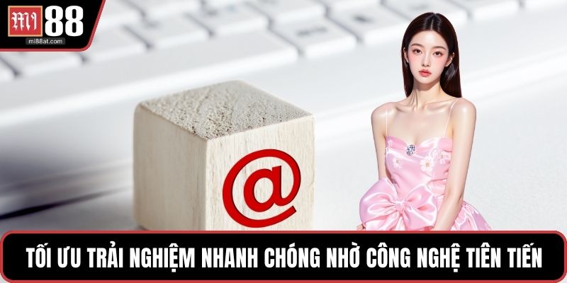 Tối ưu trải nghiệm nhanh chóng nhờ công nghệ tiên tiến